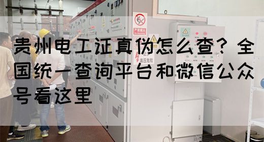 贵州电工证真伪怎么查？全国统一查询平台和微信公众号看这里