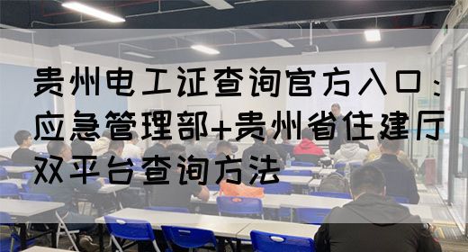 贵州电工证查询官方入口：应急管理部+贵州省住建厅双平台查询方法
