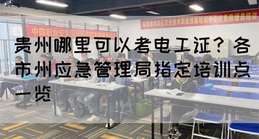 贵州哪里可以考电工证？各市州应急管理局指定培训点一览