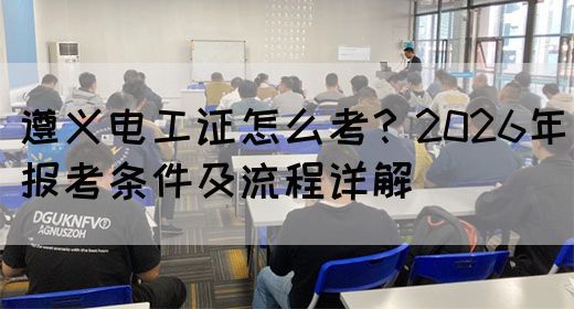 遵义电工证怎么考？2026年报考条件及流程详解