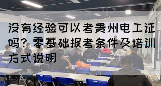 没有经验可以考贵州电工证吗？零基础报考条件及培训方式说明