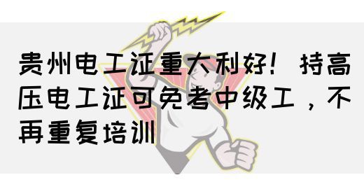 贵州电工证重大利好！持高压电工证可免考中级工，不再重复培训