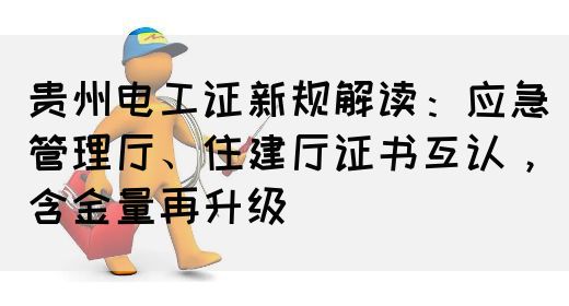 贵州电工证新规解读：应急管理厅、住建厅证书互认，含金量再升级