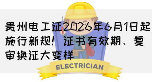 贵州电工证2026年6月1日起施行新规！证书有效期、复审换证大变样