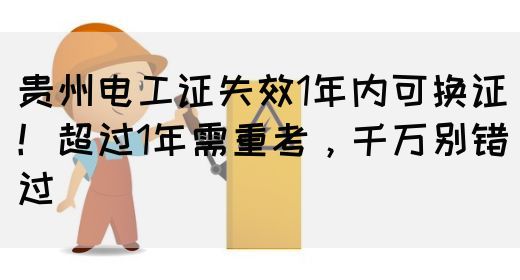 贵州电工证失效1年内可换证！超过1年需重考，千万别错过