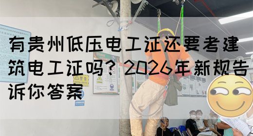 有贵州低压电工证还要考建筑电工证吗？2026年新规告诉你答案