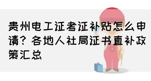 贵州电工证考证补贴怎么申请？各地人社局证书直补政策汇总