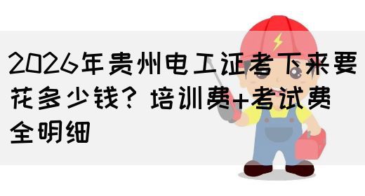2026年贵州电工证考下来要花多少钱？培训费+考试费全明细