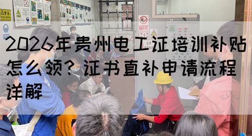 2026年贵州电工证培训补贴怎么领？证书直补申请流程详解