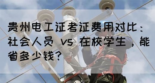 贵州电工证考证费用对比：社会人员 vs 在校学生，能省多少钱？