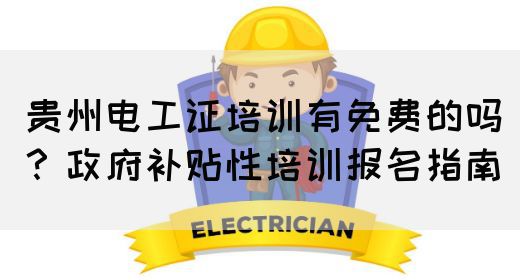 贵州电工证培训有免费的吗？政府补贴性培训报名指南