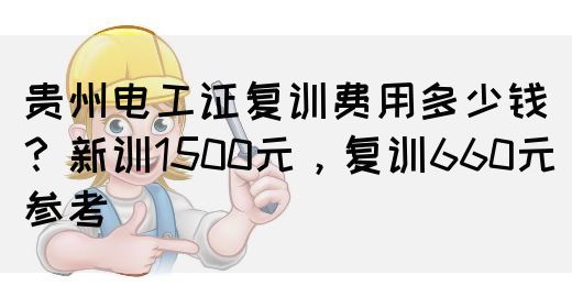 贵州电工证复训费用多少钱？新训1500元，复训660元参考