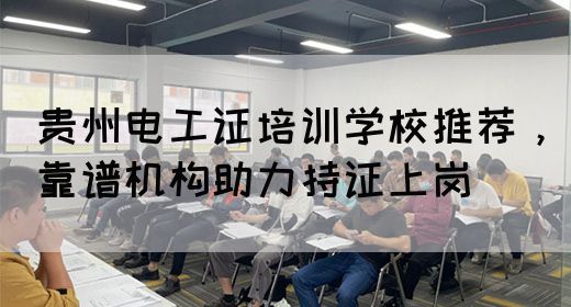 贵州电工证培训学校推荐，靠谱机构助力持证上岗
