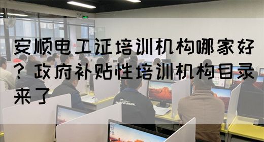 安顺电工证培训机构哪家好？政府补贴性培训机构目录来了