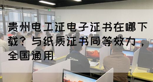 贵州电工证电子证书在哪下载？与纸质证书同等效力，全国通用