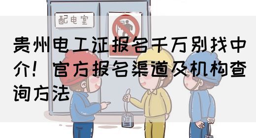 贵州电工证报名千万别找中介！官方报名渠道及机构查询方法