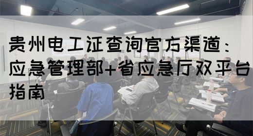 贵州电工证查询官方渠道：应急管理部+省应急厅双平台指南