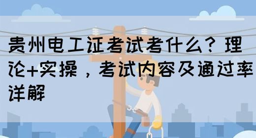 贵州电工证考试考什么？理论+实操，考试内容及通过率详解