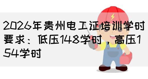 2026年贵州电工证培训学时要求：低压148学时，高压154学时