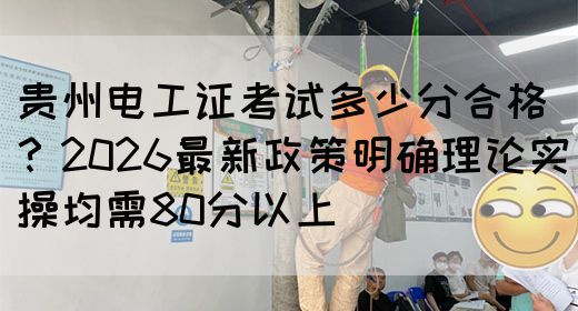 贵州电工证考试多少分合格？2026最新政策明确理论实操均需80分以上