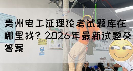 贵州电工证理论考试题库在哪里找？2026年最新试题及答案